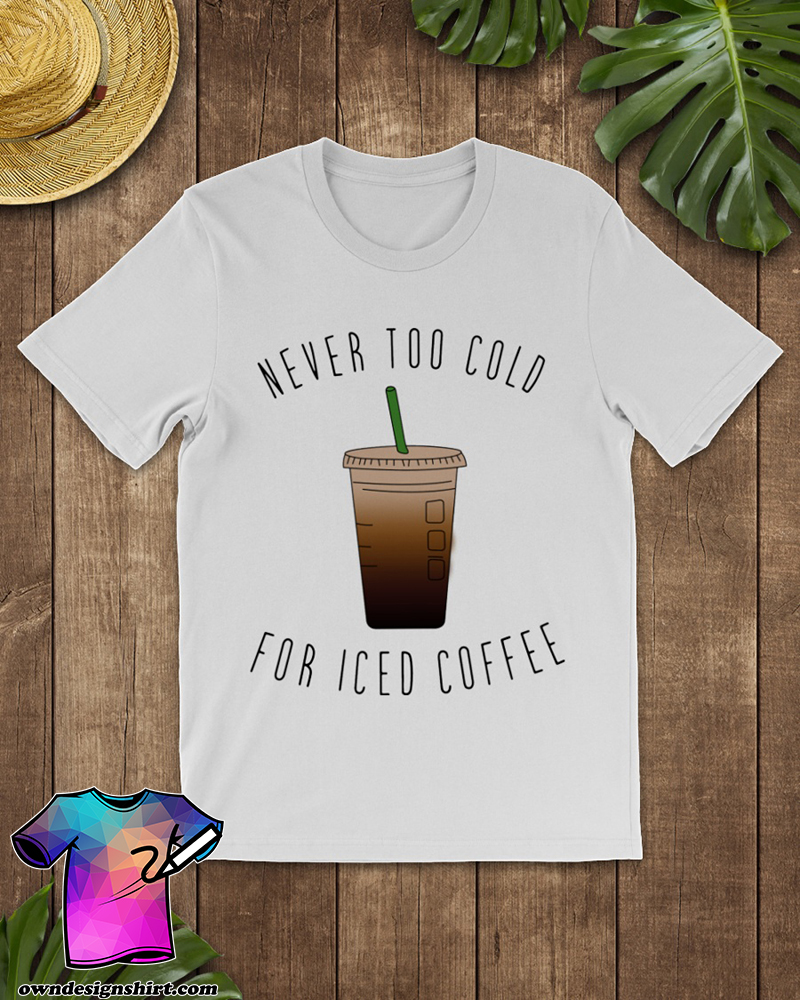 Never too cold for iced coffee shirt